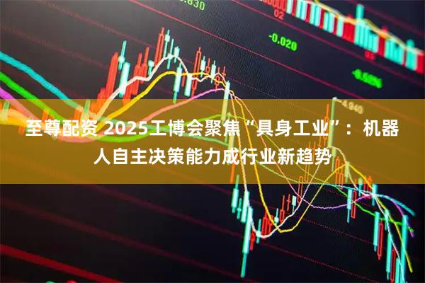 至尊配资 2025工博会聚焦“具身工业”：机器人自主决策能力成行业新趋势