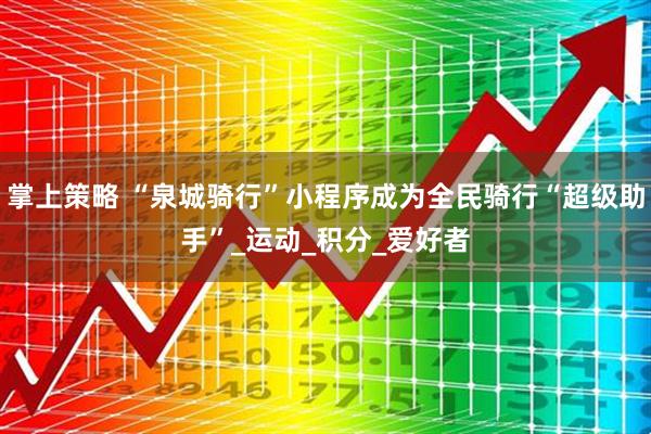 掌上策略 “泉城骑行”小程序成为全民骑行“超级助手”_运动_积分_爱好者