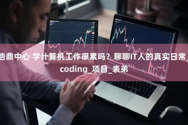 浩鼎中心 学计算机工作很累吗？聊聊IT人的真实日常_coding_项目_表弟