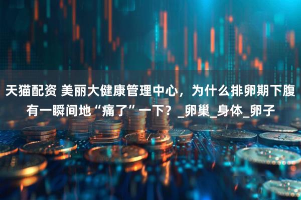 天猫配资 美丽大健康管理中心，为什么排卵期下腹有一瞬间地“痛了”一下？_卵巢_身体_卵子