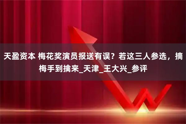 天盈资本 梅花奖演员报送有误?若这三人参选,摘梅手到擒来_天津_王大兴_参评