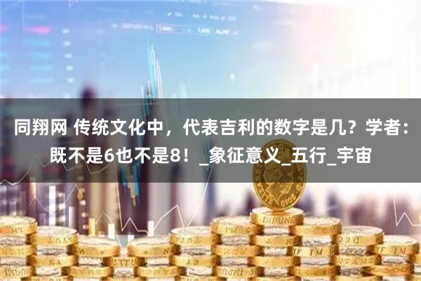 同翔网 传统文化中，代表吉利的数字是几？学者：既不是6也不是8！_象征意义_五行_宇宙