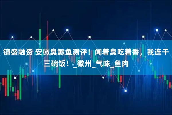 镕盛融资 安徽臭鳜鱼测评！闻着臭吃着香，我连干三碗饭！_徽州_气味_鱼肉