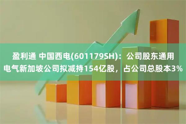 盈利通 中国西电(601179SH)：公司股东通用电气新加坡公司拟减持154亿股，占公司总股本3%