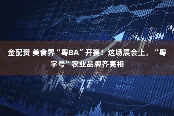金配资 美食界“粤BA”开赛！这场展会上，“粤字号”农业品牌齐亮相
