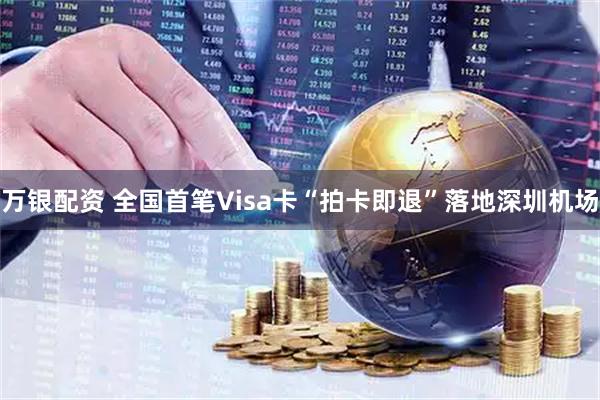 万银配资 全国首笔Visa卡“拍卡即退”落地深圳机场