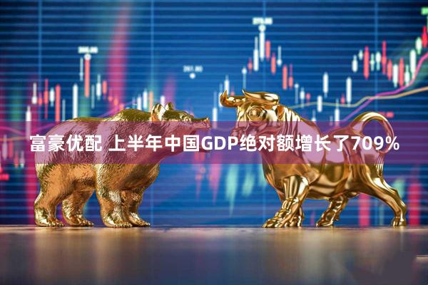富豪优配 上半年中国GDP绝对额增长了709%